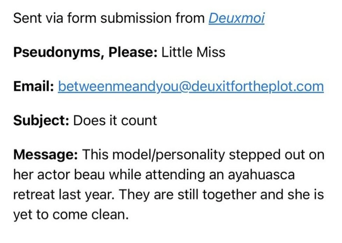 number - Sent via form submission from Deuxmoi Pseudonyms, Please Little Miss Email betweenmeandyou.com Subject Does it count Message This modelpersonality stepped out on her actor beau while attending an ayahuasca retreat last year. They are still togeth